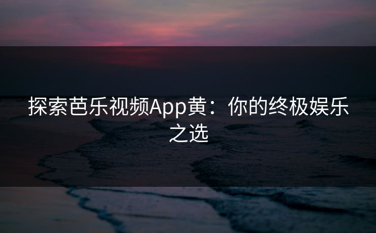 探索芭乐视频App黄：你的终极娱乐之选