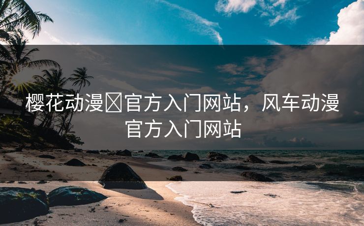 樱花动漫 官方入门网站，风车动漫官方入门网站