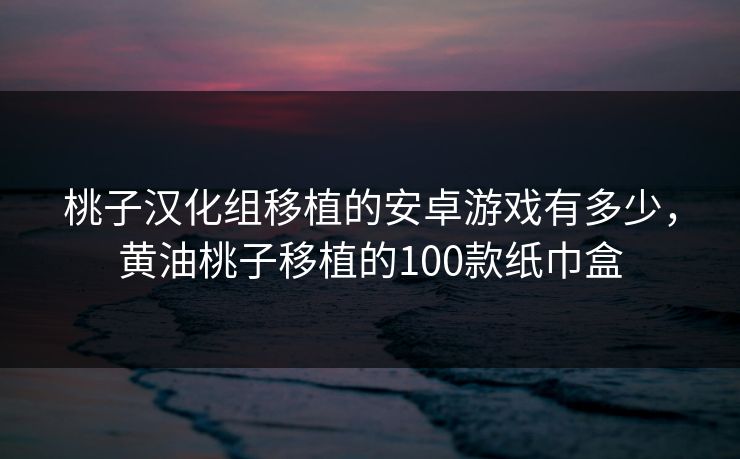 桃子汉化组移植的安卓游戏有多少，黄油桃子移植的100款纸巾盒