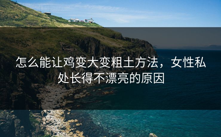 怎么能让鸡变大变粗土方法，女性私处长得不漂亮的原因