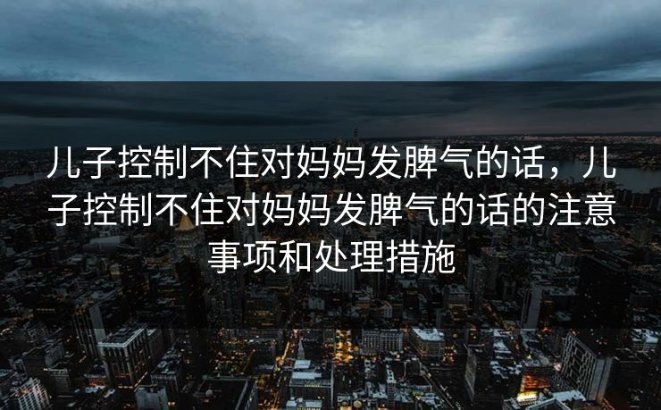儿子控制不住对妈妈发脾气的话，儿子控制不住对妈妈发脾气的话的注意事项和处理措施
