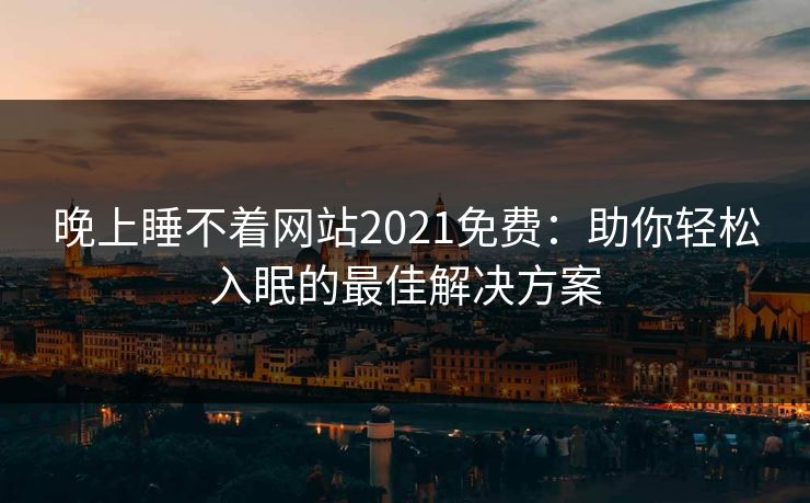 晚上睡不着网站2021免费:助你轻松入眠的最佳解决方案
