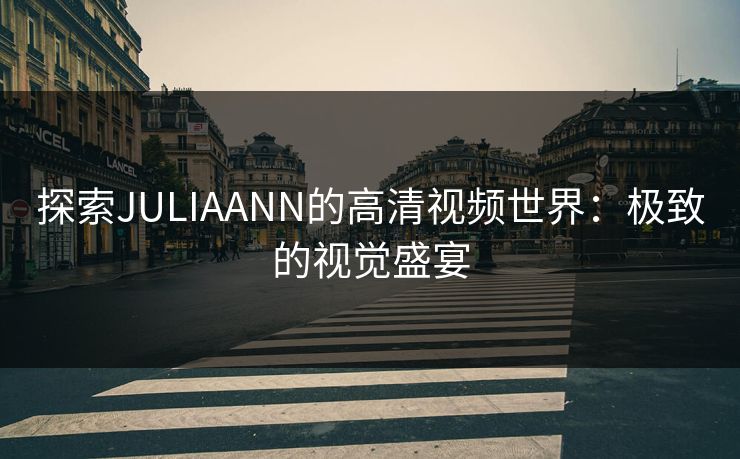 探索JULIAANN的高清视频世界：极致的视觉盛宴
