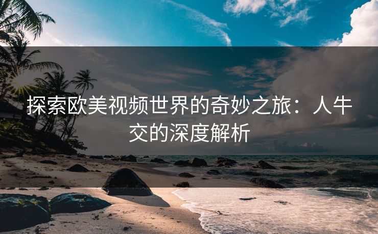 探索欧美视频世界的奇妙之旅:人牛交的深度解析