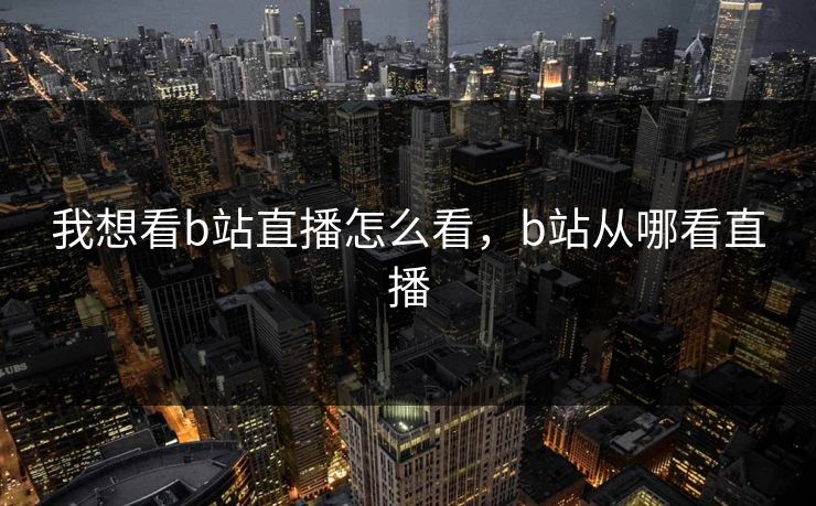 我想看b站直播怎么看，b站从哪看直播