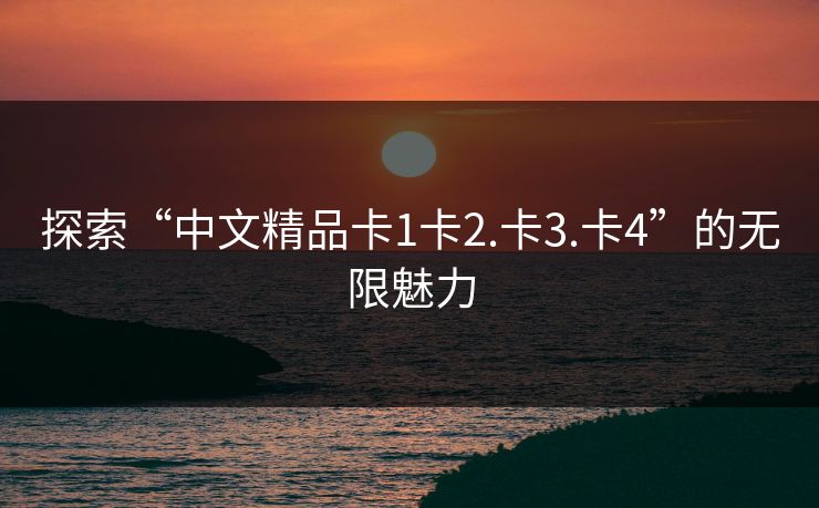 探索“中文精品卡1卡2.卡3.卡4”的无限魅力