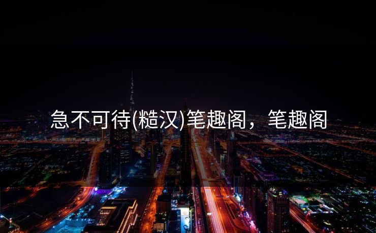 急不可待(糙汉)笔趣阁，笔趣阁