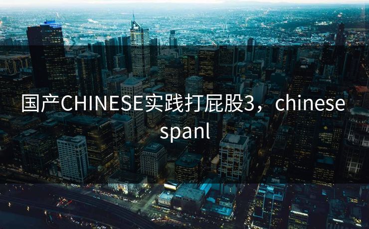国产CHINESE实践打屁股3,chinese spanl