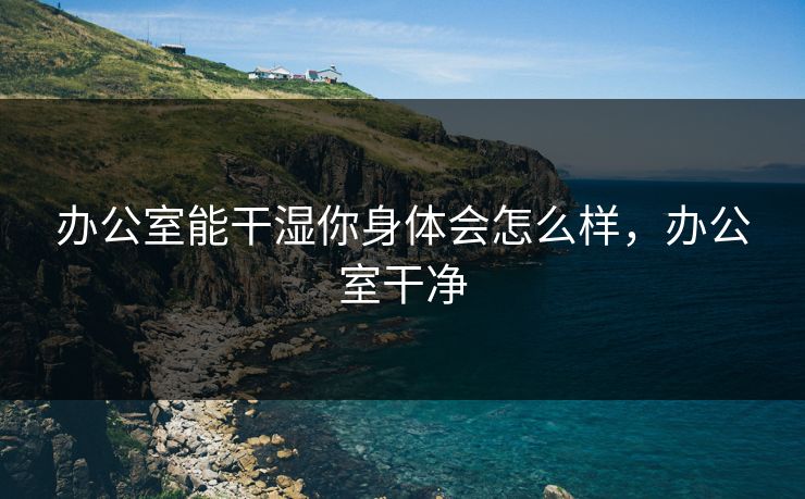 办公室能干湿你身体会怎么样,办公室干净