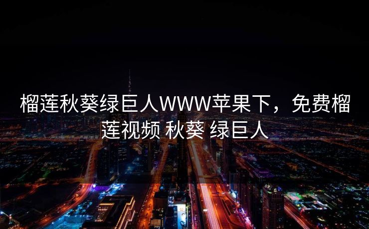 榴莲秋葵绿巨人WWW苹果下,免费榴莲视频 秋葵 绿巨人