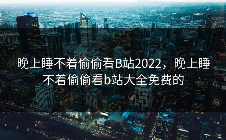 晚上睡不着偷偷看B站2022,晚上睡不着偷偷看b站大全免费的