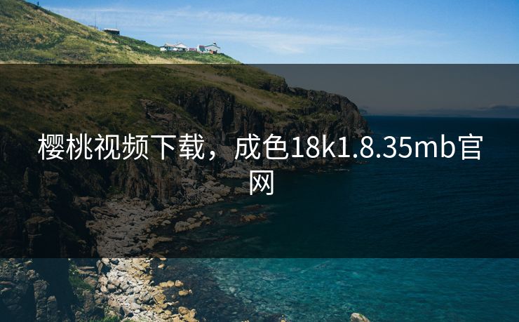 樱桃视频下载,成色18k1.8.35mb官网