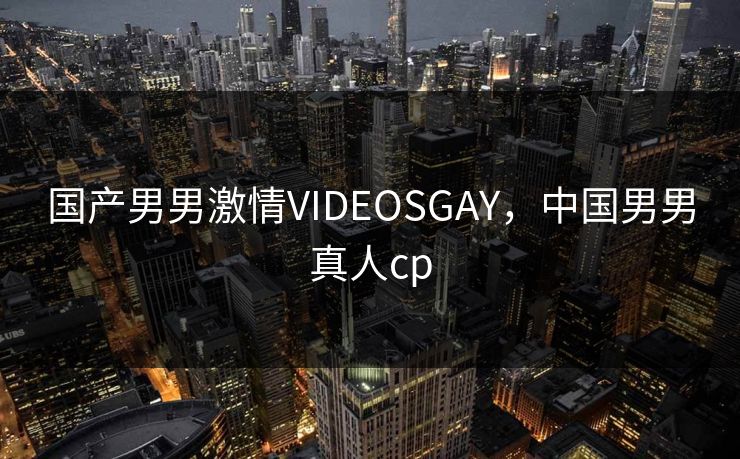 国产男男激情VIDEOSGAY,中国男男真人cp