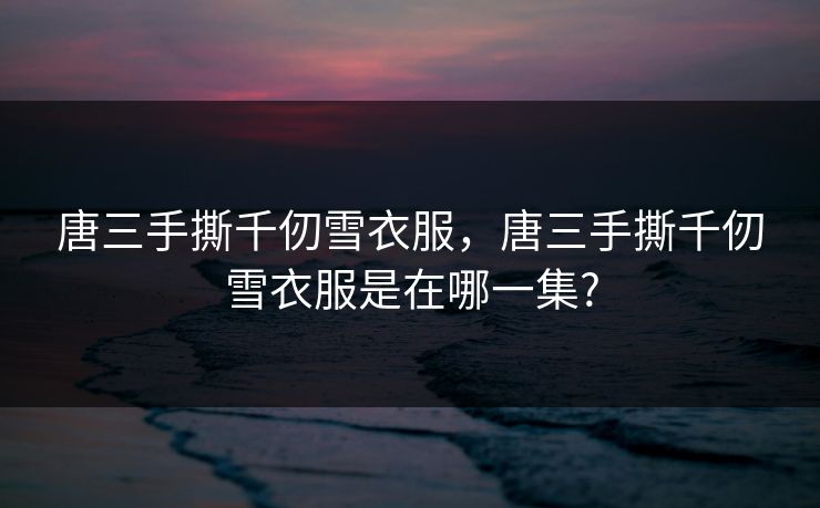 唐三手撕千仞雪衣服，唐三手撕千仞雪衣服是在哪一集?