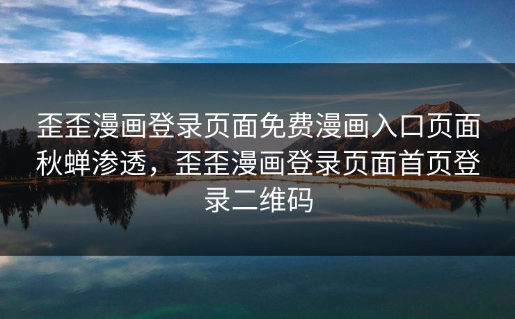 歪歪漫画登录页面免费漫画入口页面秋蝉渗透，歪歪漫画登录页面首页登录二维码