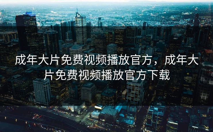 成年大片免费视频播放官方，成年大片免费视频播放官方下载