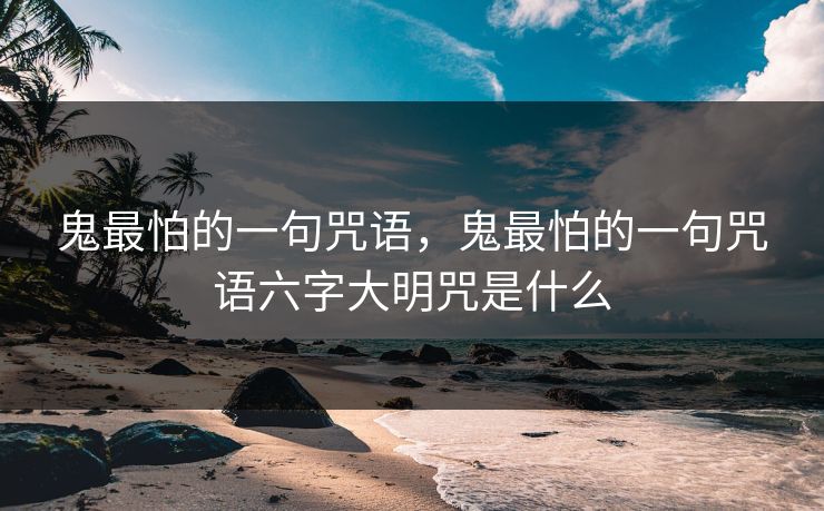 鬼最怕的一句咒语，鬼最怕的一句咒语六字大明咒是什么
