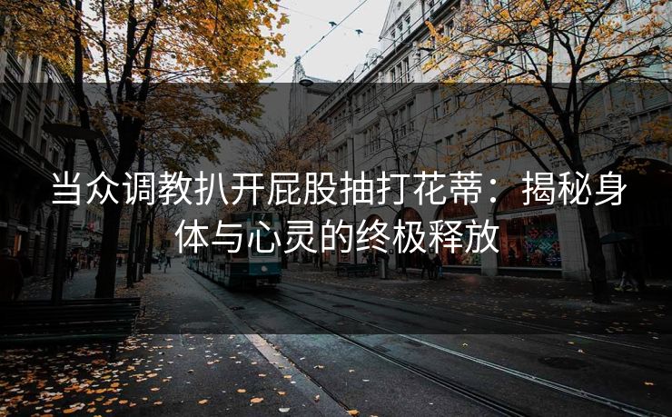 当众调教扒开屁股抽打花蒂:揭秘身体与心灵的终极释放