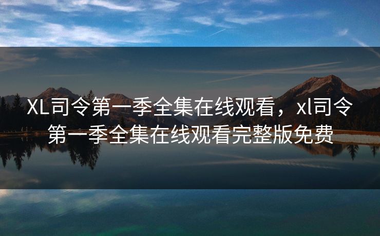 XL司令第一季全集在线观看,xl司令第一季全集在线观看完整版免费