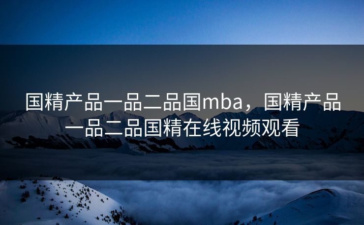 国精产品一品二品国mba,国精产品一品二品国精在线视频观看