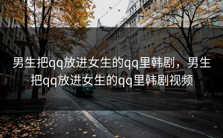 男生把qq放进女生的qq里韩剧,男生把qq放进女生的qq里韩剧视频
