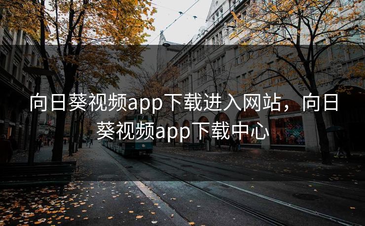 向日葵视频app下载进入网站,向日葵视频app下载中心