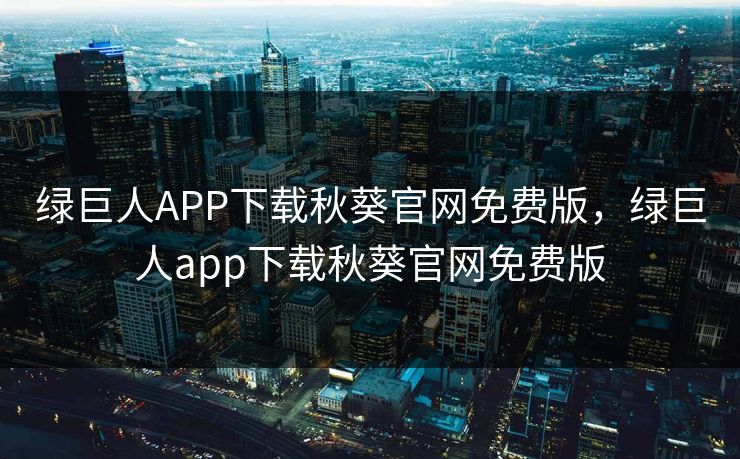 绿巨人APP下载秋葵官网免费版,绿巨人app下载秋葵官网免费版