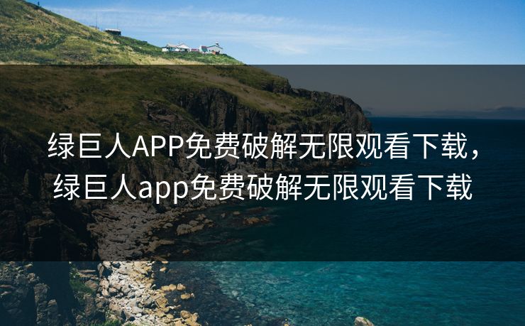 绿巨人APP免费破解无限观看下载,绿巨人app免费破解无限观看下载