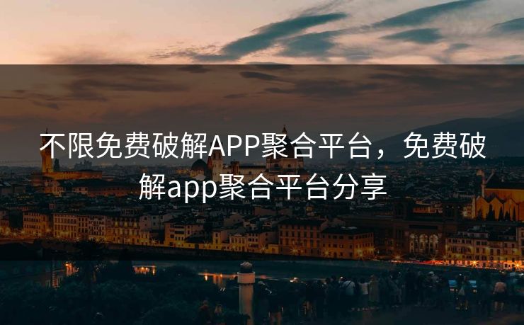 不限免费破解APP聚合平台,免费破解app聚合平台分享