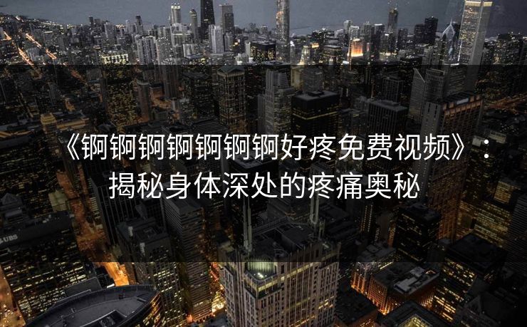 《锕锕锕锕锕锕锕好疼免费视频》:揭秘身体深处的疼痛奥秘