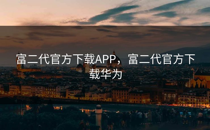 富二代官方下载APP,富二代官方下载华为