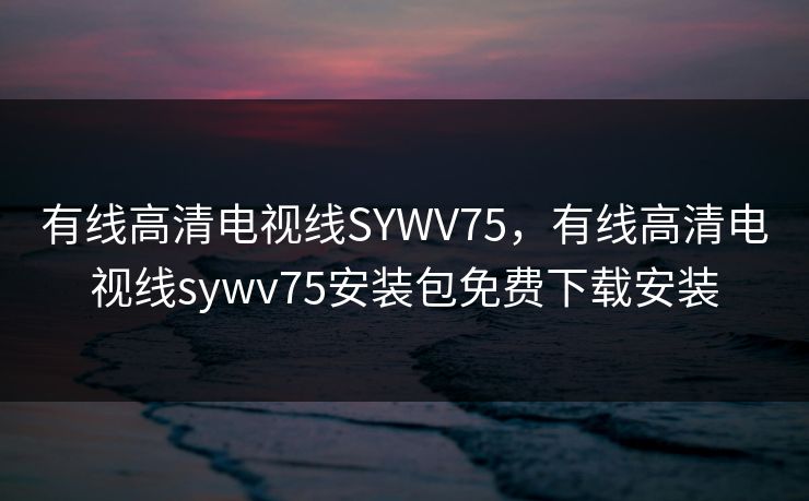 有线高清电视线SYWV75,有线高清电视线sywv75安装包免费下载安装