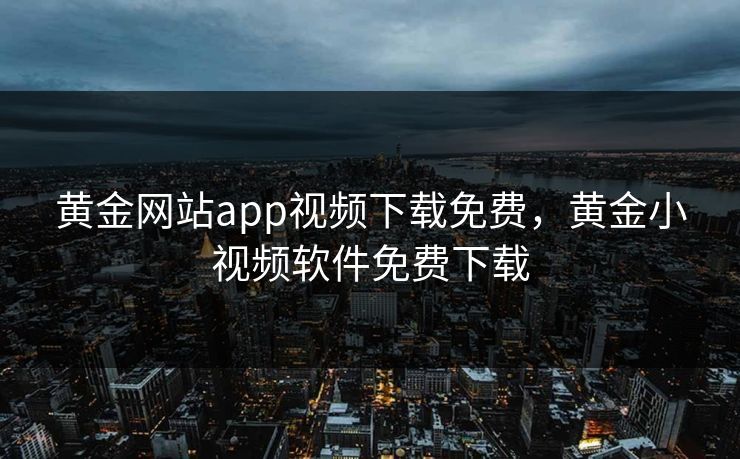 黄金网站app视频下载免费，黄金小视频软件免费下载