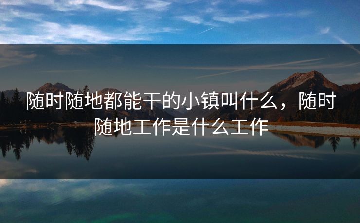 随时随地都能干的小镇叫什么，随时随地工作是什么工作