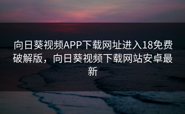向日葵视频APP下载网址进入18免费破解版，向日葵视频下载网站安卓最新