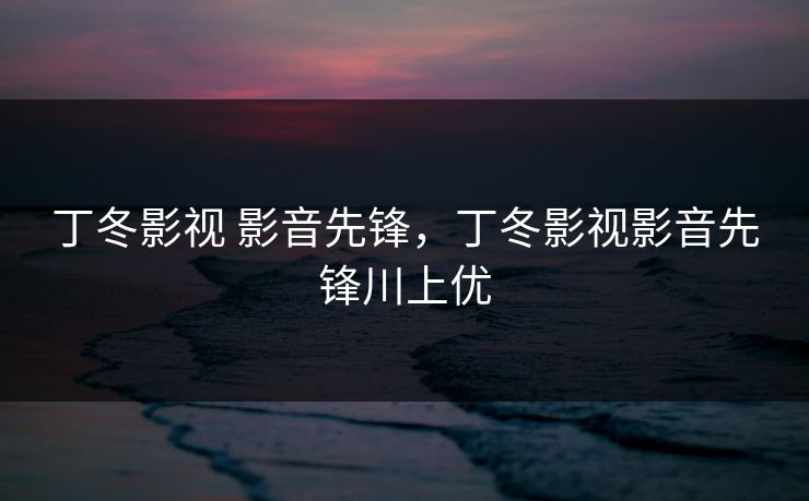 丁冬影视 影音先锋，丁冬影视影音先锋川上优