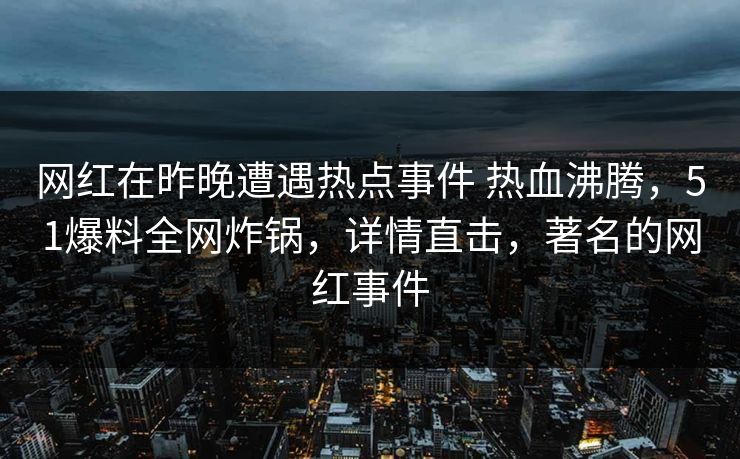网红在昨晚遭遇热点事件 热血沸腾，51爆料全网炸锅，详情直击，著名的网红事件