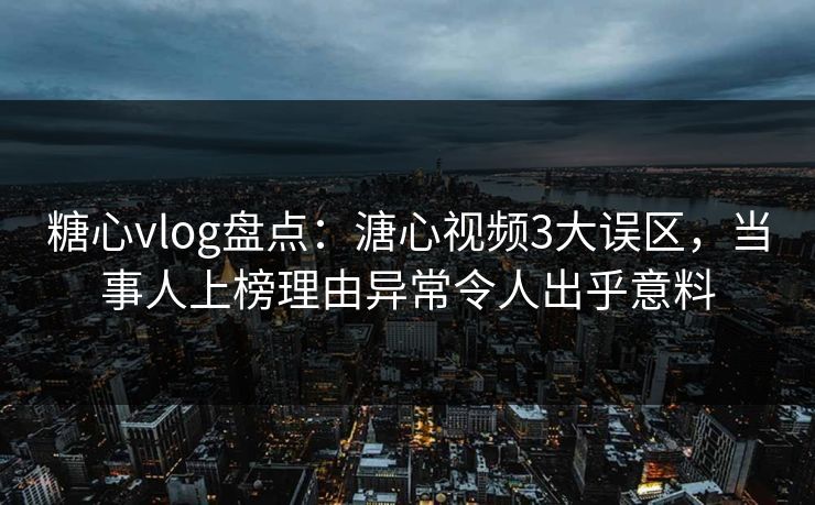 糖心vlog盘点:溏心视频3大误区,当事人上榜理由异常令人出乎意料 糖心vlog盘点:溏心视频3大误区,当事人上榜理由异常令人出乎意料