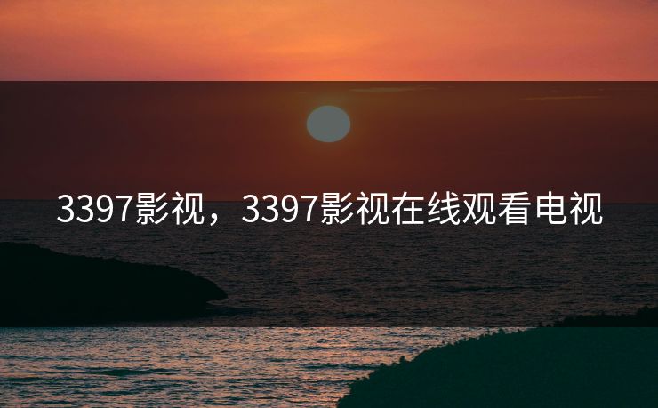 3397影视,3397影视在线观看电视 3397影视,3397影视在线观看电视