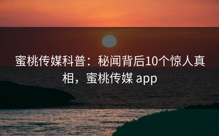 蜜桃传媒科普：秘闻背后10个惊人真相，蜜桃传媒 app