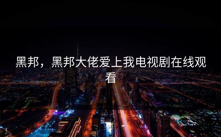 黑邦，黑邦大佬爱上我电视剧在线观看