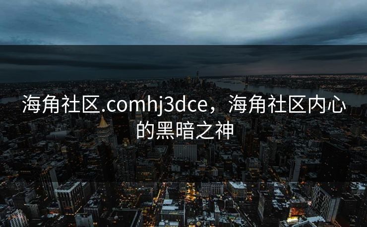 海角社区.comhj3dce,海角社区内心的黑暗之神