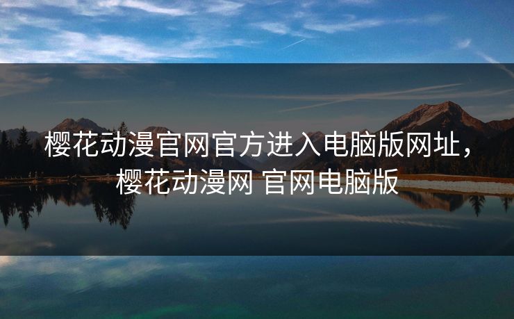 樱花动漫官网官方进入电脑版网址，樱花动漫网 官网电脑版