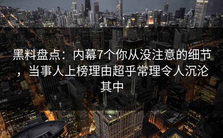 黑料盘点:内幕7个你从没注意的细节,当事人上榜理由超乎常理令人沉沦其中