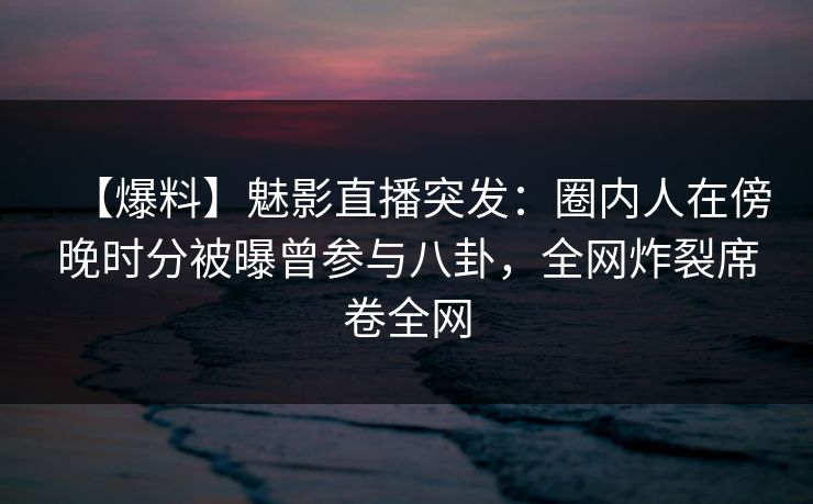 【爆料】魅影直播突发:圈内人在傍晚时分被曝曾参与八卦,全网炸裂席卷全网