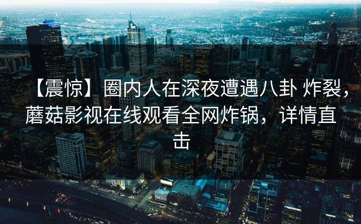 【震惊】圈内人在深夜遭遇八卦 炸裂,蘑菇影视在线观看全网炸锅,详情直击