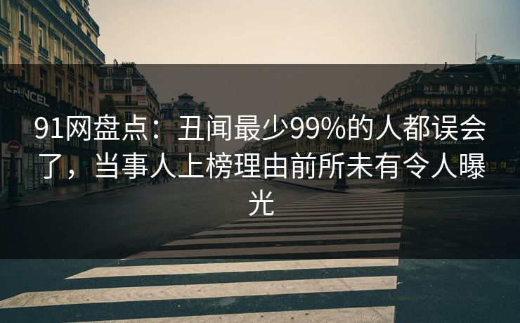 91网盘点:丑闻最少99%的人都误会了,当事人上榜理由前所未有令人曝光