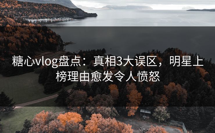 糖心vlog盘点：真相3大误区，明星上榜理由愈发令人愤怒