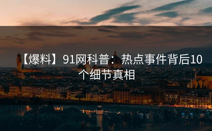 【爆料】91网科普：热点事件背后10个细节真相
