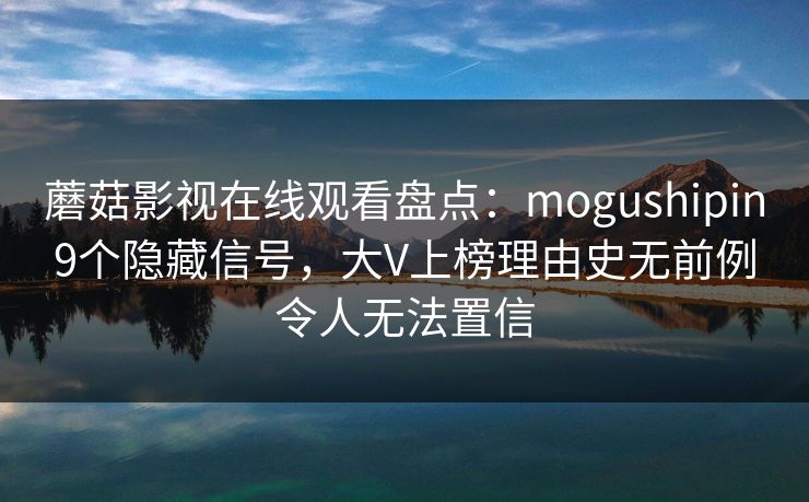 蘑菇影视在线观看盘点：mogushipin9个隐藏信号，大V上榜理由史无前例令人无法置信